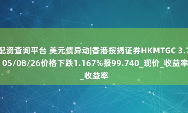 配资查询平台 美元债异动|香港按揭证券HKMTGC 3.7 05/08/26价格下跌1.167%报99.740_现价_收益率
