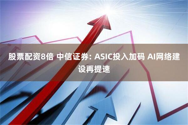 股票配资8倍 中信证券: ASIC投入加码 AI网络建设再提速