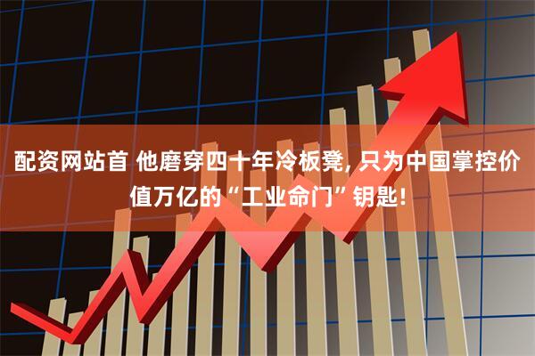 配资网站首 他磨穿四十年冷板凳, 只为中国掌控价值万亿的“工业命门”钥匙!