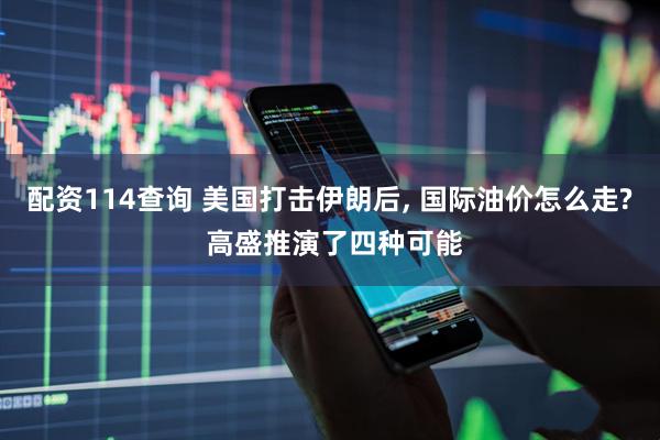 配资114查询 美国打击伊朗后, 国际油价怎么走? 高盛推演了四种可能