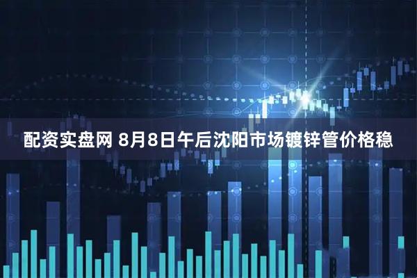 配资实盘网 8月8日午后沈阳市场镀锌管价格稳