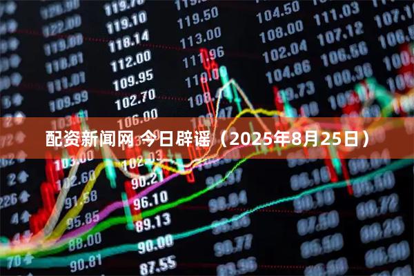 配资新闻网 今日辟谣（2025年8月25日）