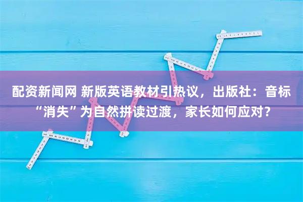 配资新闻网 新版英语教材引热议，出版社：音标“消失”为自然拼读过渡，家长如何应对？