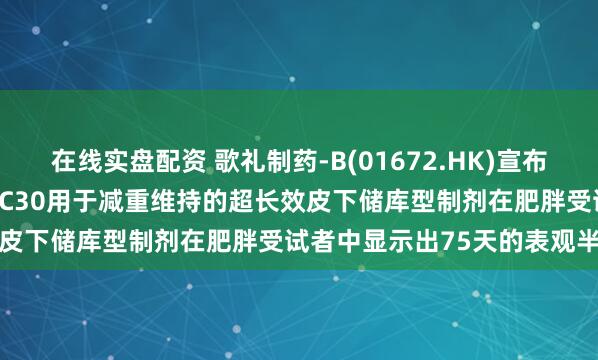在线实盘配资 歌礼制药-B(01672.HK)宣布小分子GLP-1R激动剂ASC30用于减重维持的超长效皮下储库型制剂在肥胖受试者中显示出75天的表观半衰期