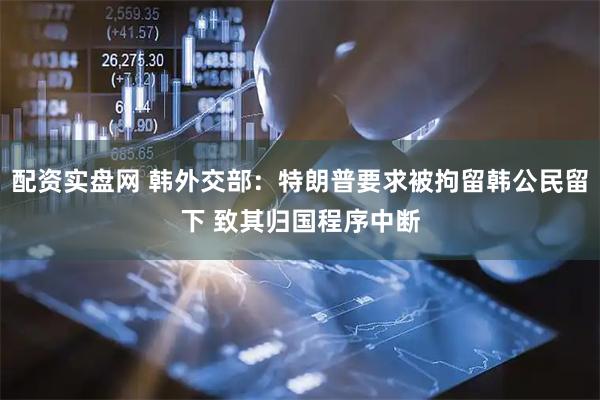 配资实盘网 韩外交部：特朗普要求被拘留韩公民留下 致其归国程序中断