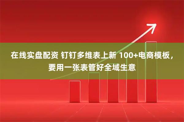 在线实盘配资 钉钉多维表上新 100+电商模板,要用一张表管好全域生意