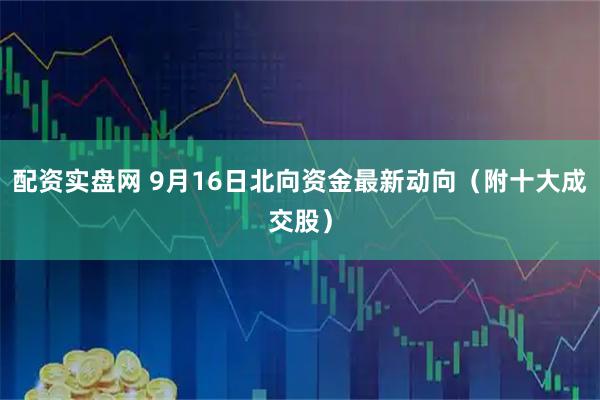 配资实盘网 9月16日北向资金最新动向（附十大成交股）