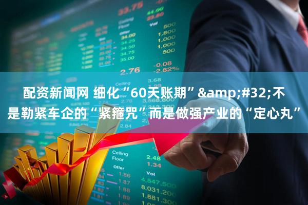 配资新闻网 细化“60天账期” 不是勒紧车企的“紧箍咒”而是做强产业的“定心丸”