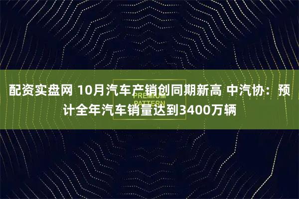 配资实盘网 10月汽车产销创同期新高 中汽协：预计全年汽车销量达到3400万辆
