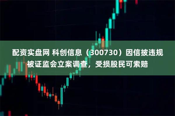 配资实盘网 科创信息（300730）因信披违规被证监会立案调查，受损股民可索赔
