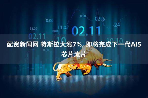 配资新闻网 特斯拉大涨7%, 即将完成下一代AI5芯片流片
