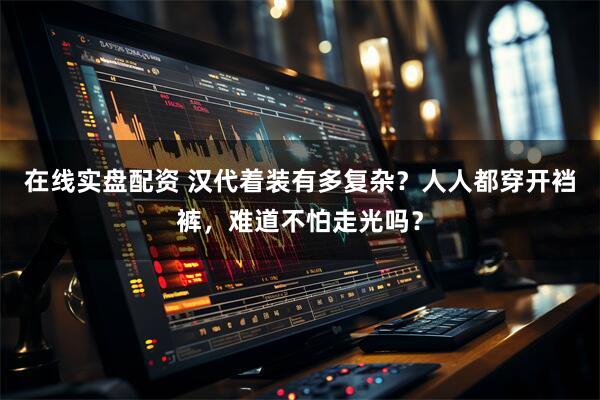 在线实盘配资 汉代着装有多复杂?人人都穿开裆裤,难道不怕走光吗?