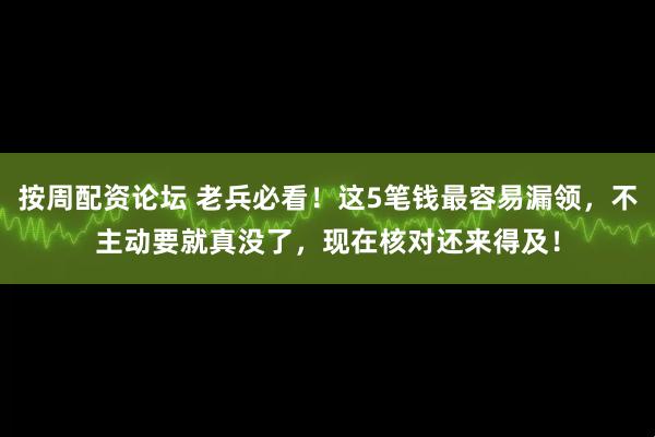 按周配资论坛 老兵必看！这5笔钱最容易漏领，不主动要就真没了，现在核对还来得及！
