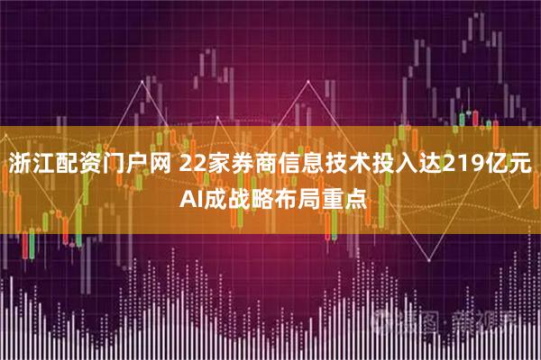 浙江配资门户网 22家券商信息技术投入达219亿元 AI成战略布局重点