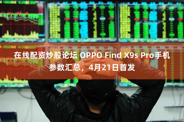 在线配资炒股论坛 OPPO Find X9s Pro手机参数汇总，4月21日首发