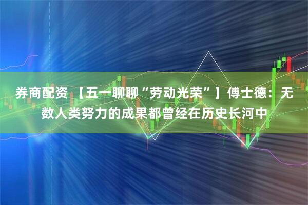券商配资 【五一聊聊“劳动光荣”】傅士德：无数人类努力的成果都曾经在历史长河中