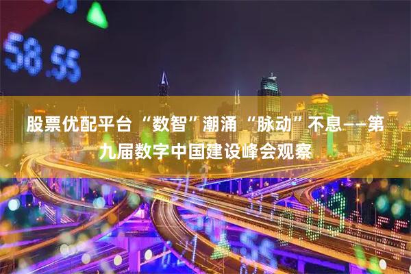 股票优配平台 “数智”潮涌 “脉动”不息——第九届数字中国建设峰会观察