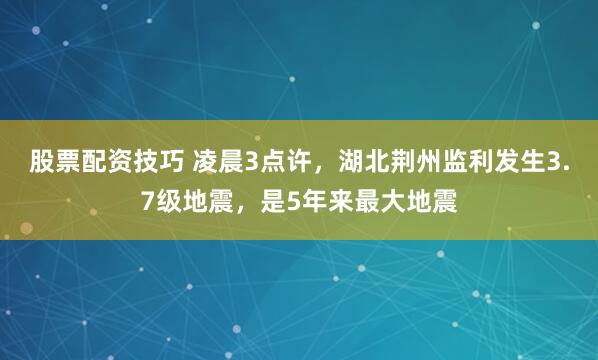股票配资技巧 凌晨3点许，湖北荆州监利发生3.7级地震，是5年来最大地震