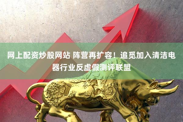 网上配资炒股网站 阵营再扩容！追觅加入清洁电器行业反虚假测评联盟